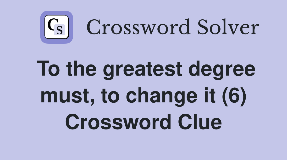 To the greatest degree must, to change it (6) Crossword Clue