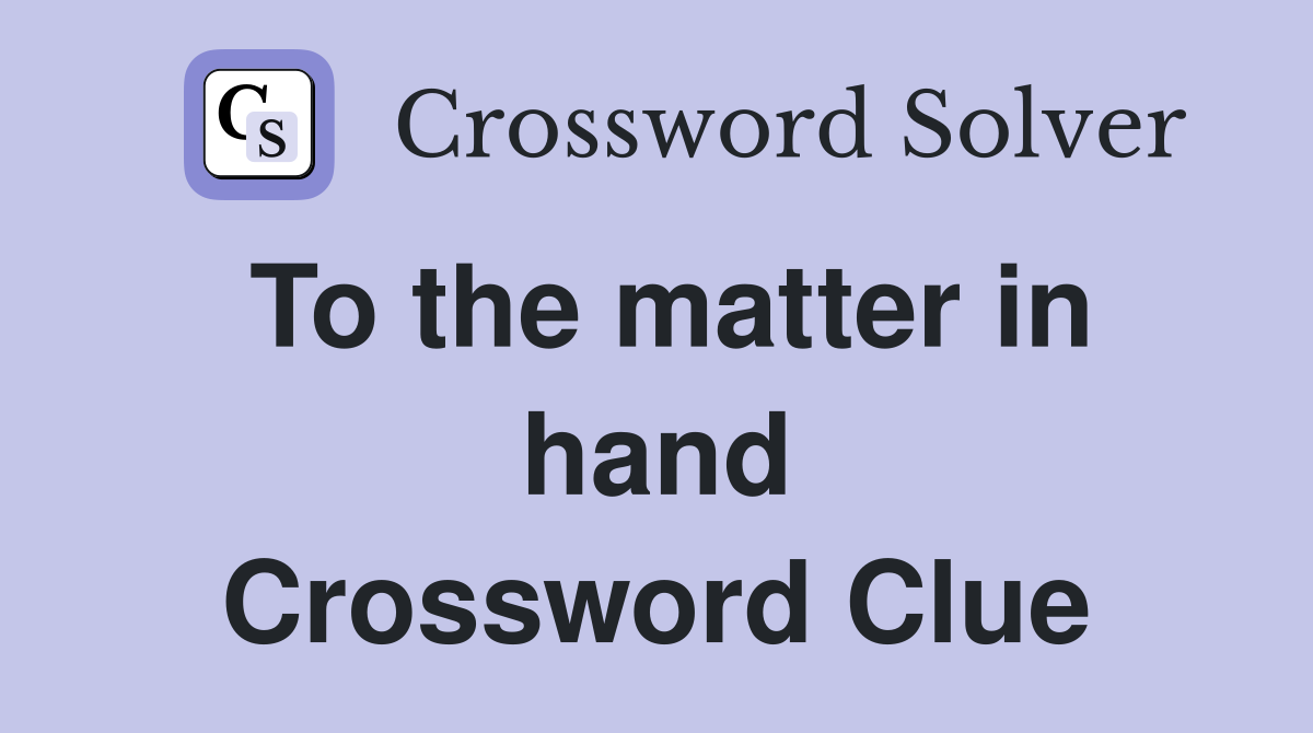 To the matter in hand Crossword Clue