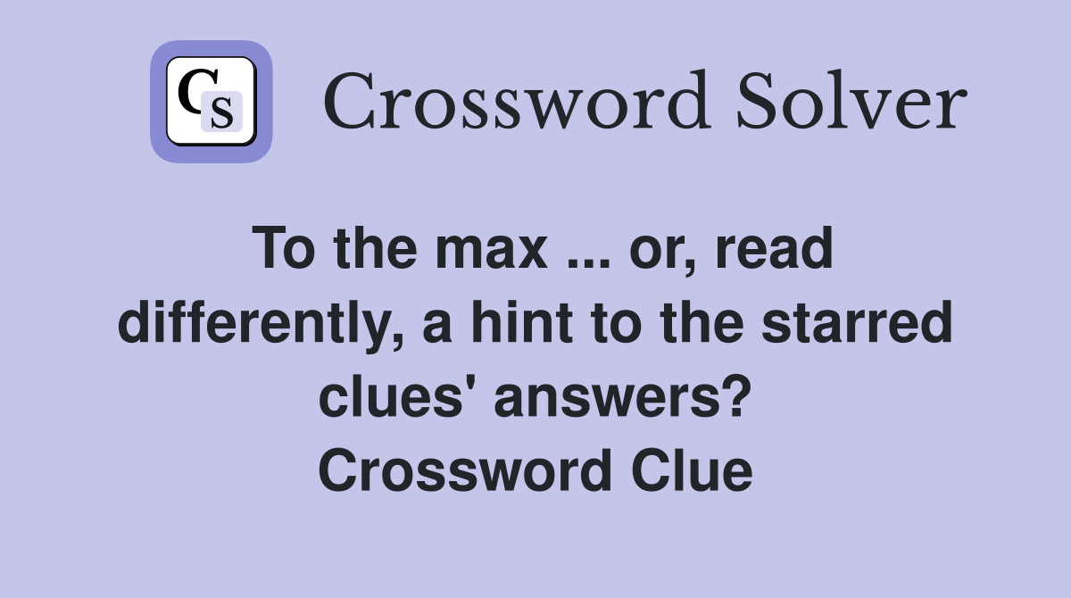 To the max ... or, read differently, a hint to the starred clues' answers? Crossword Clue
