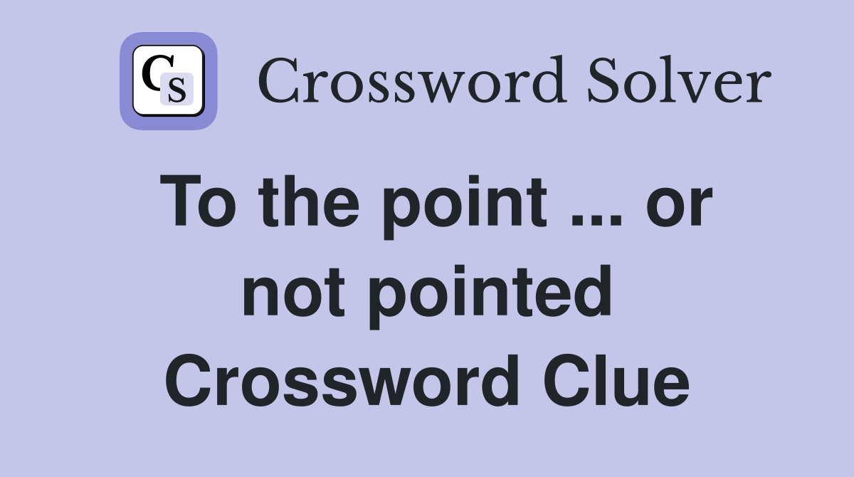 To the point ... or not pointed Crossword Clue