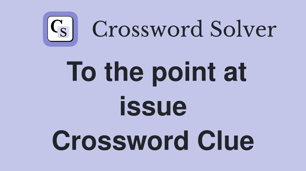 To the point at issue Crossword Clue