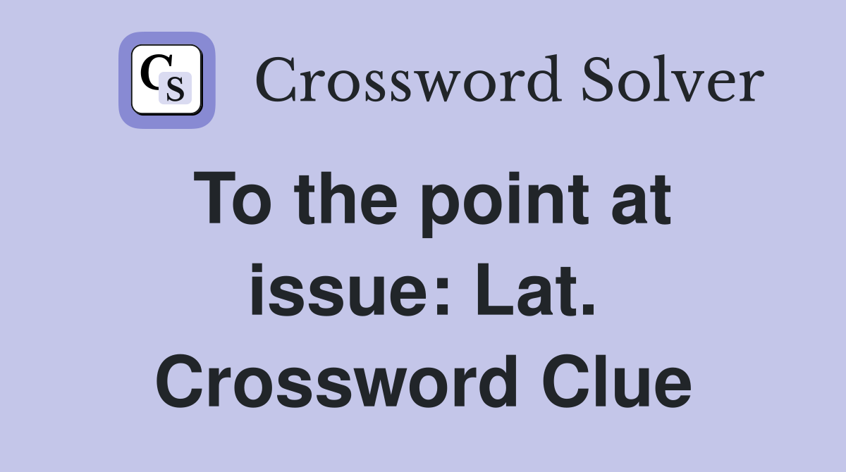 To the point at issue: Lat. Crossword Clue