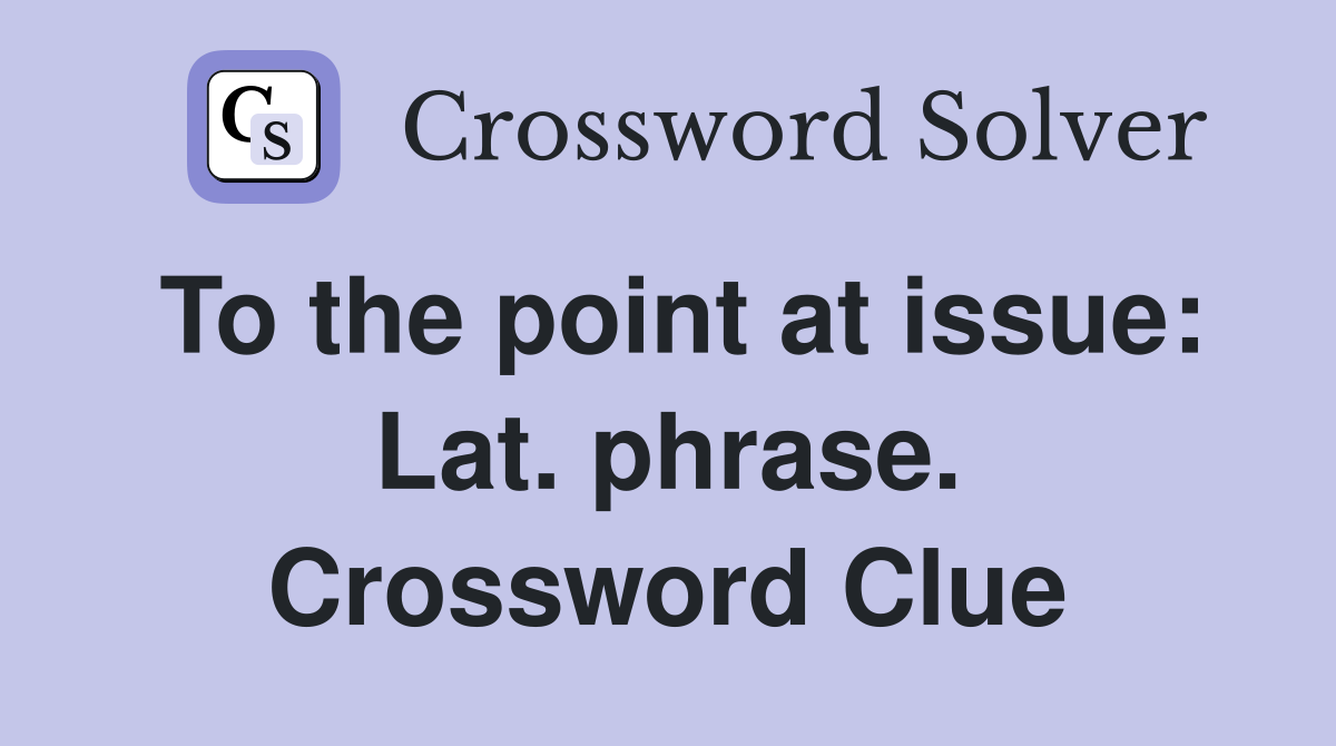 To the point at issue: Lat. phrase. Crossword Clue