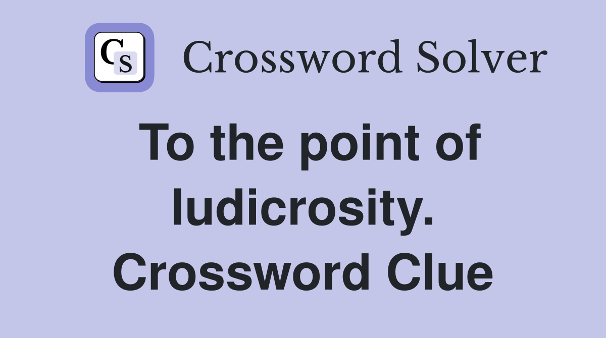 To the point of ludicrosity. Crossword Clue