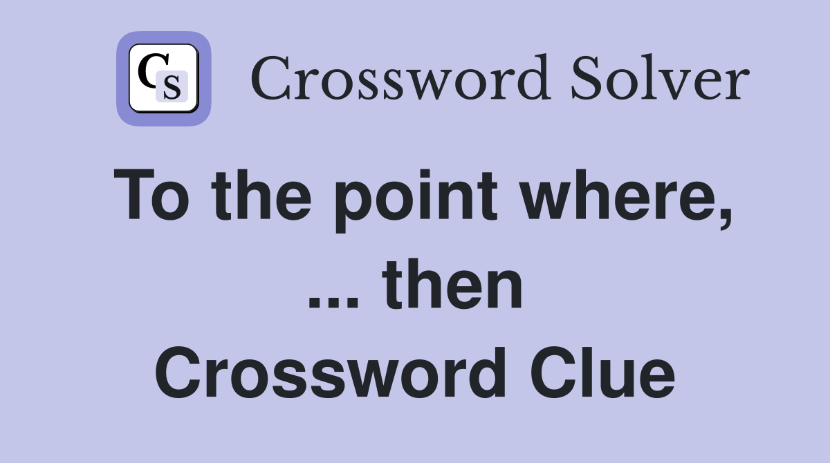 To the point where, ... then Crossword Clue