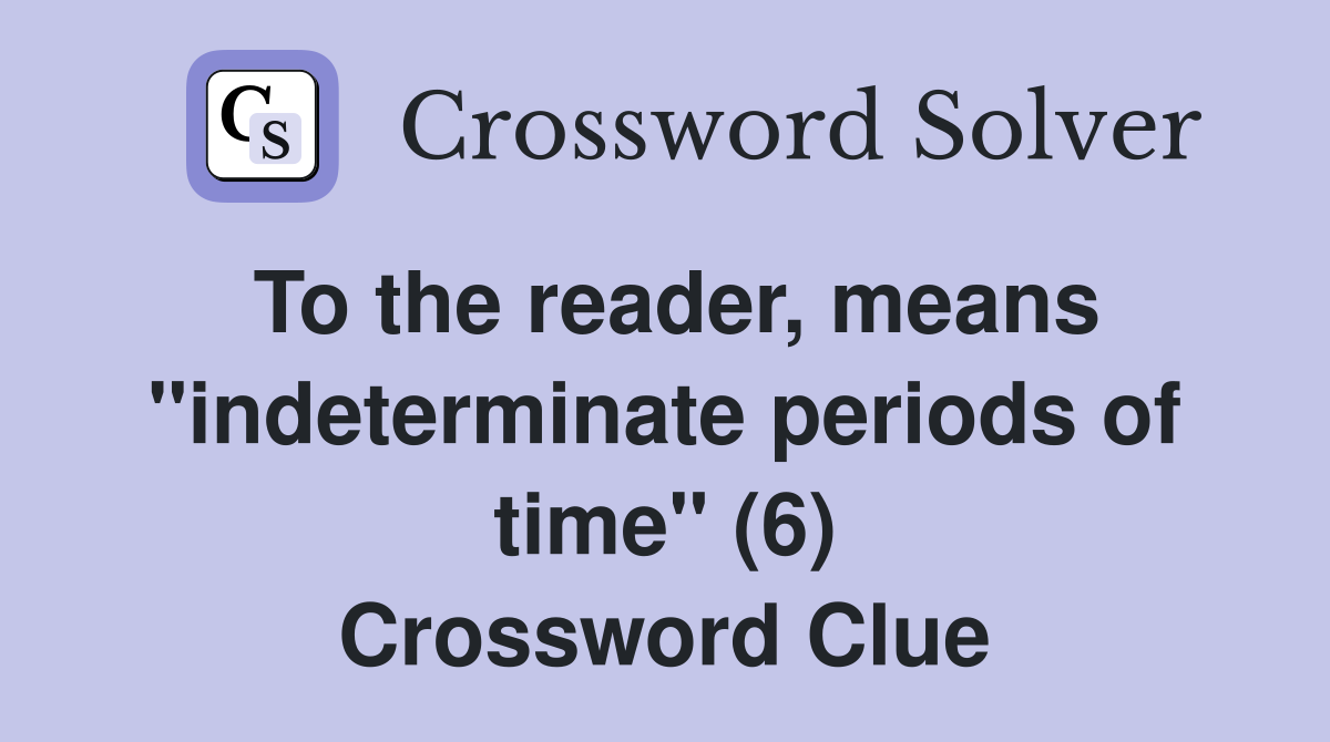 To the reader, means "indeterminate periods of time" (6) Crossword Clue