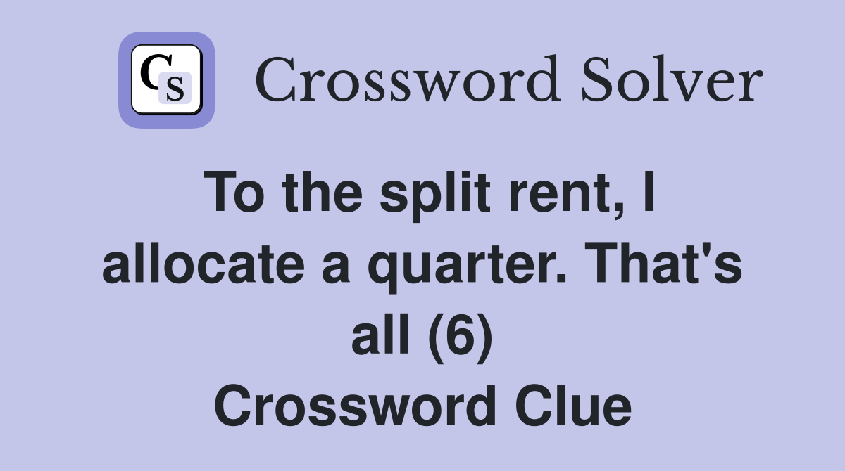 To the split rent, I allocate a quarter. That's all (6) Crossword Clue