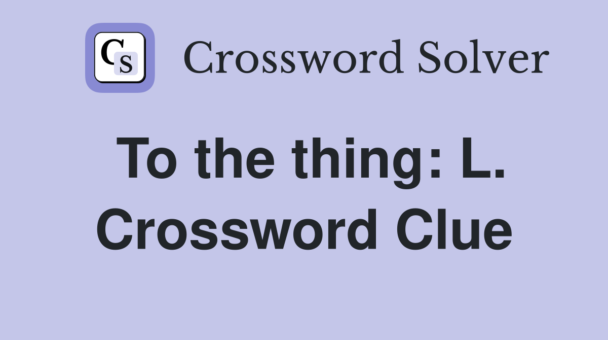 To the thing: L. Crossword Clue
