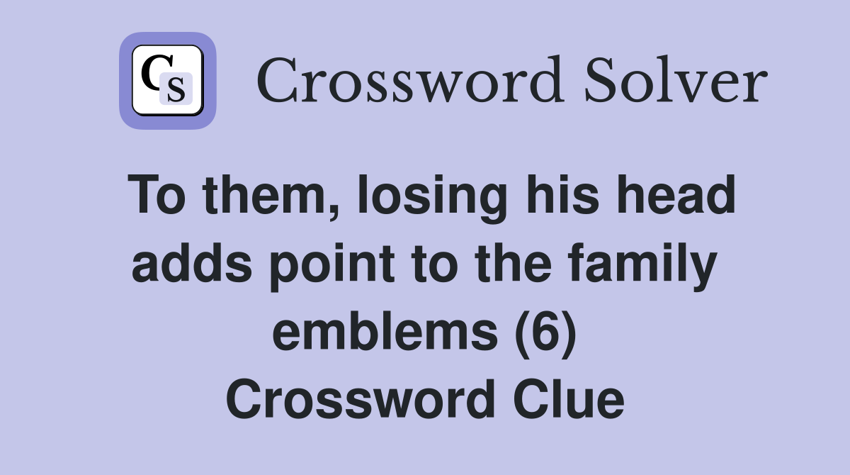 To them, losing his head adds point to the family emblems (6) Crossword Clue