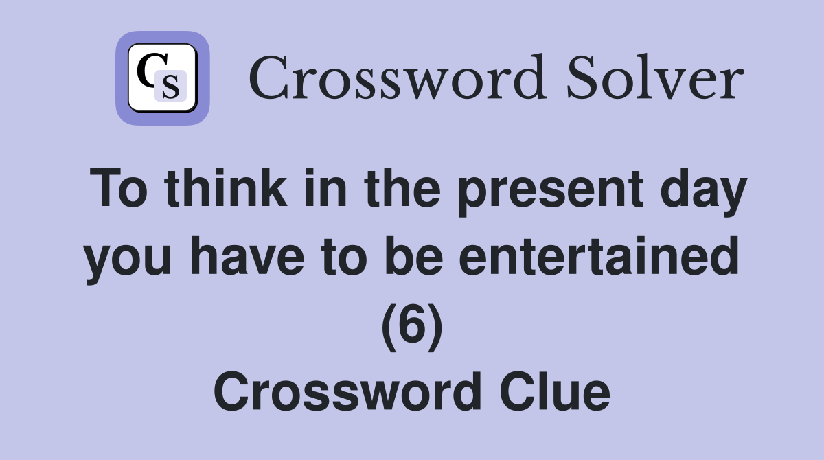 To think in the present day you have to be entertained (6) Crossword Clue