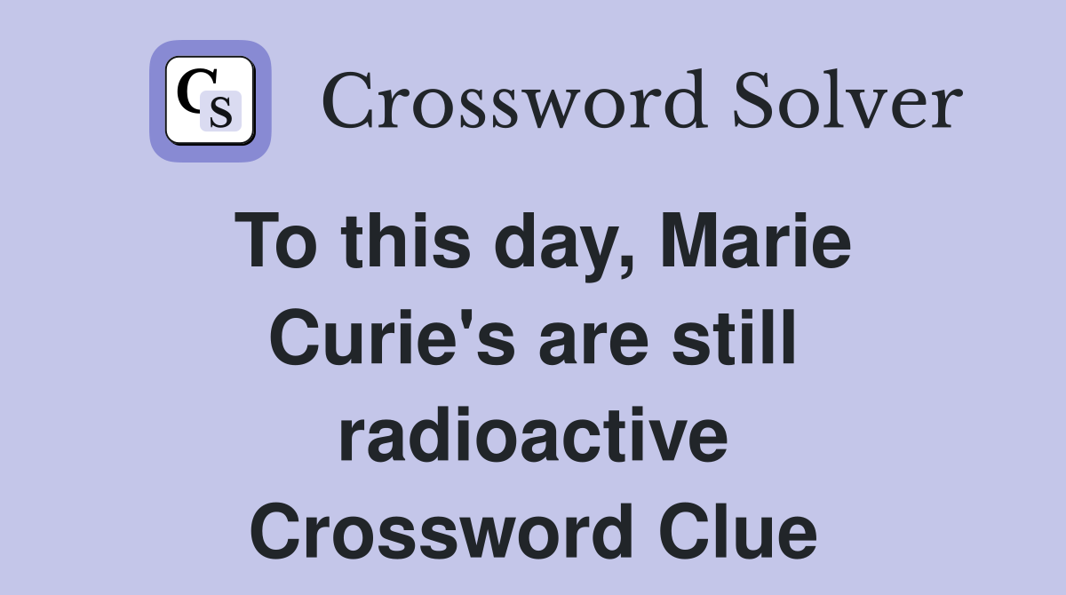 To this day, Marie Curie's are still radioactive Crossword Clue