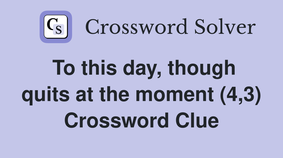 To this day, though quits at the moment (4,3) Crossword Clue