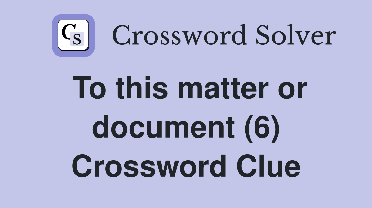 To this matter or document (6) Crossword Clue