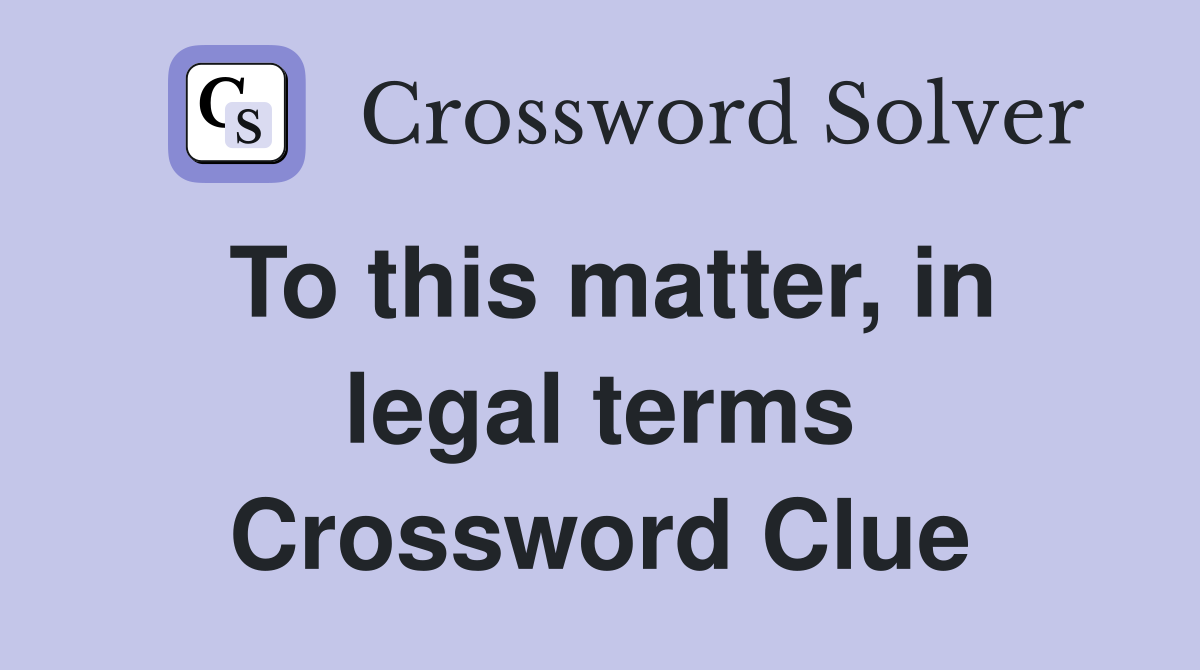 To this matter, in legal terms Crossword Clue