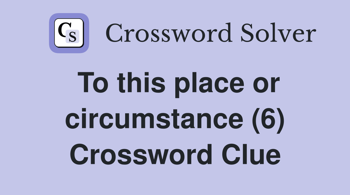 To this place or circumstance (6) Crossword Clue