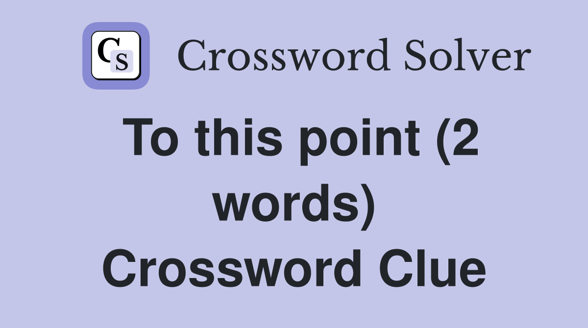 To this point (2 words) Crossword Clue