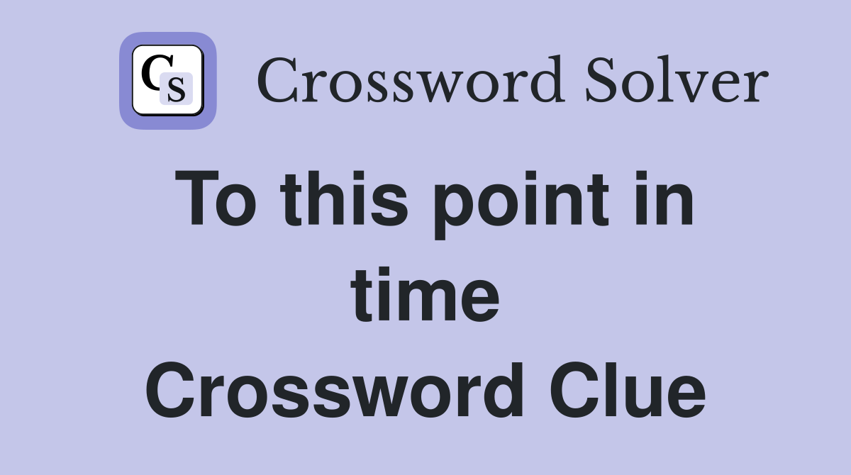 To this point in time Crossword Clue