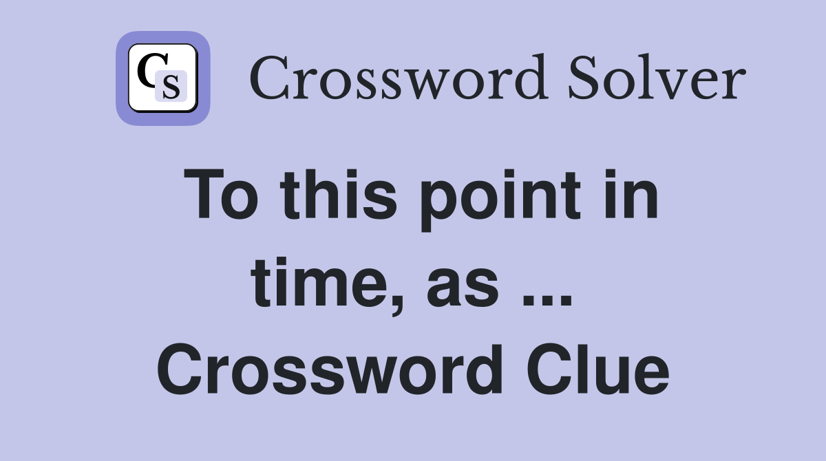 To this point in time, as ... Crossword Clue
