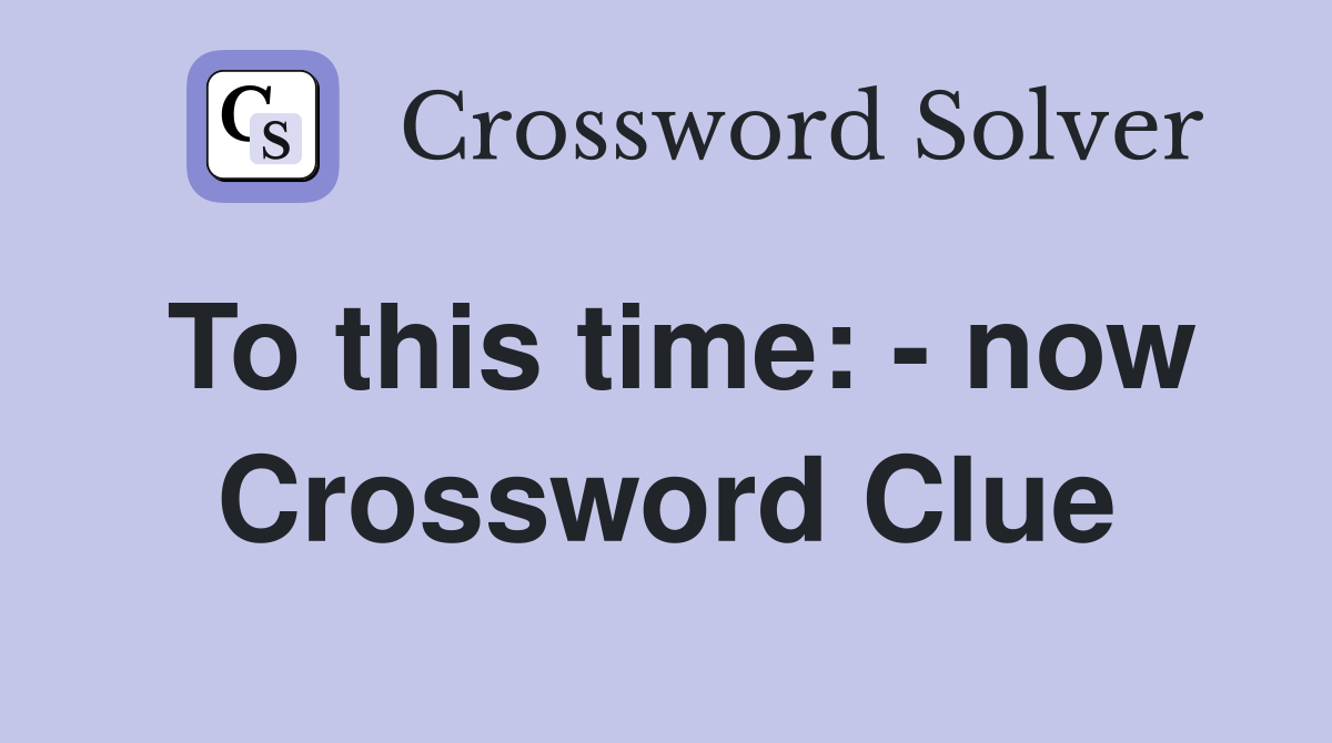 To this time: - now Crossword Clue