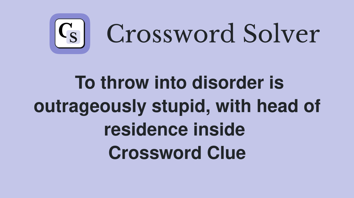 To throw into disorder is outrageously stupid, with head of residence inside  Crossword Clue