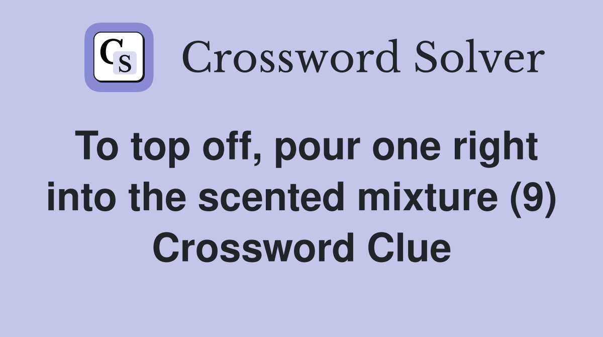 To top off, pour one right into the scented mixture (9) Crossword Clue