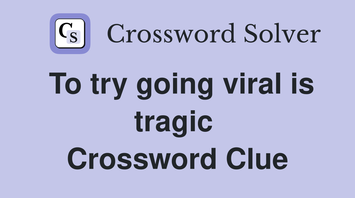 To try going viral is tragic  Crossword Clue