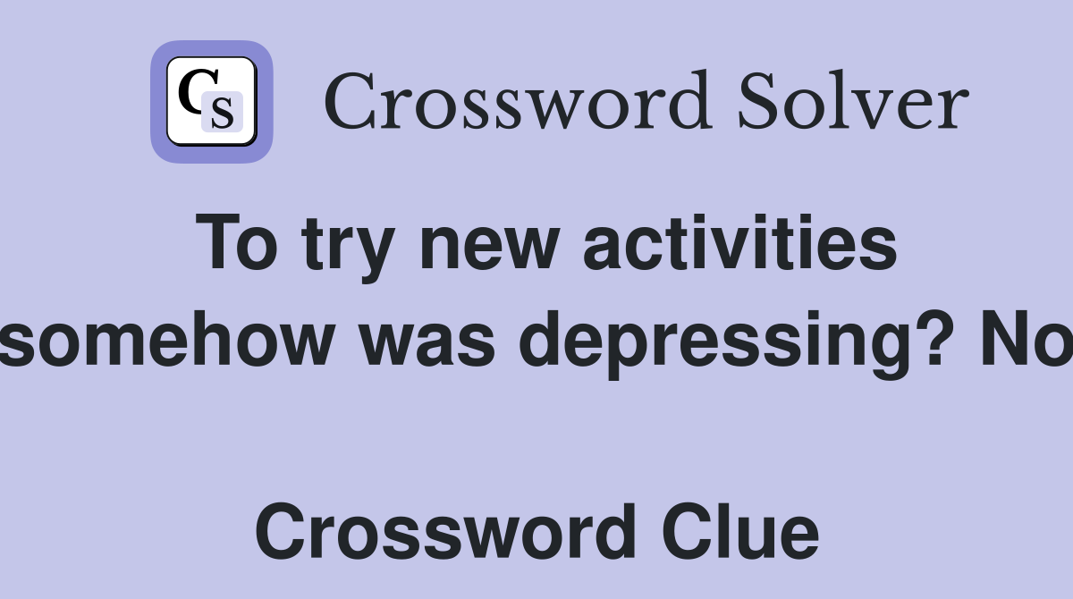 To try new activities somehow was depressing? No  Crossword Clue