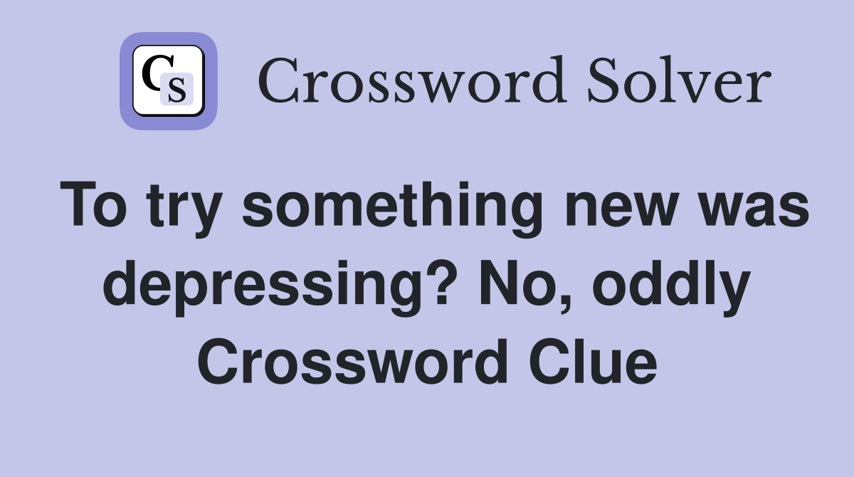 To try something new was depressing? No, oddly Crossword Clue