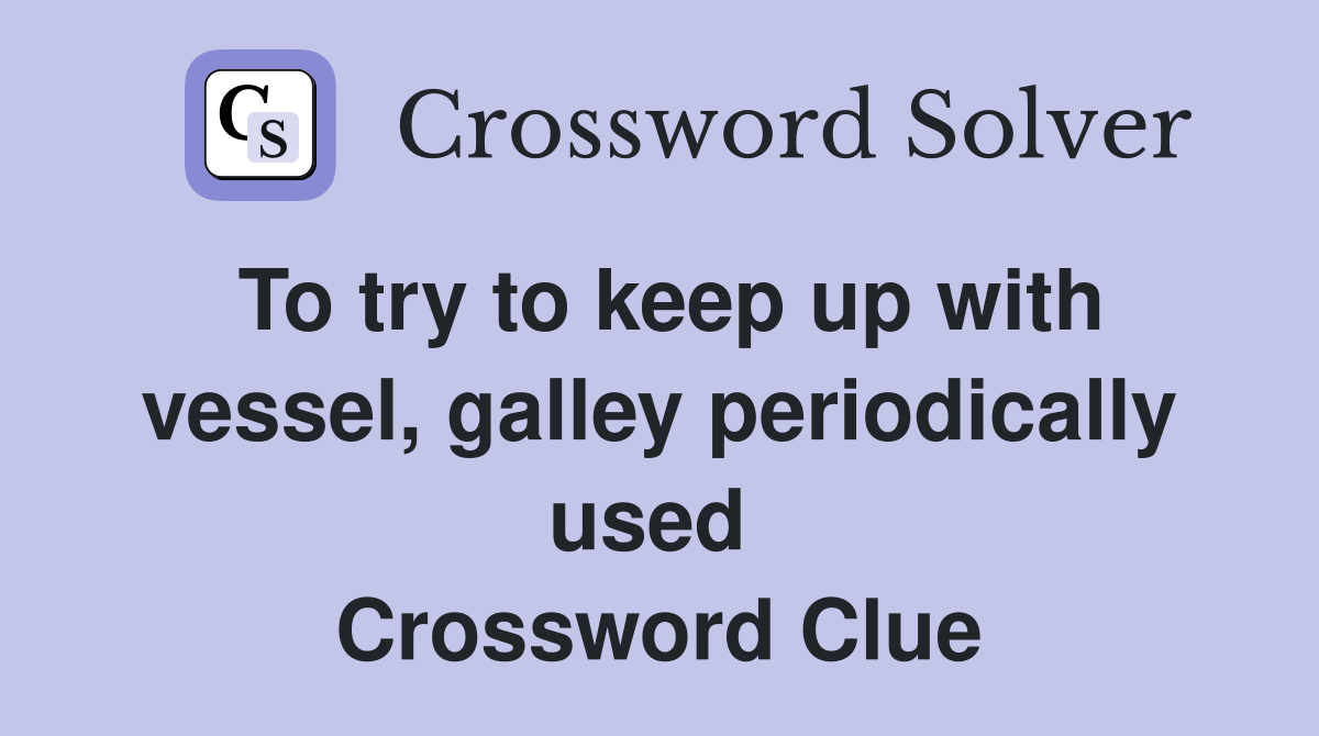 To try to keep up with vessel, galley periodically used  Crossword Clue
