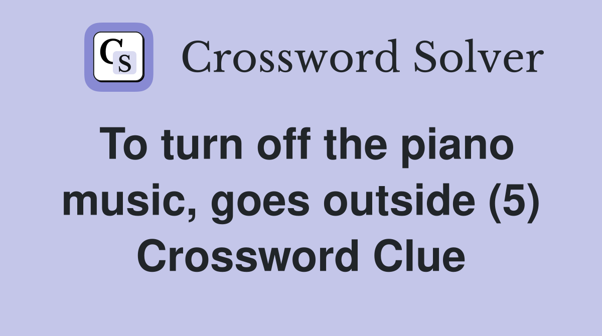 To turn off the piano music, goes outside (5) Crossword Clue