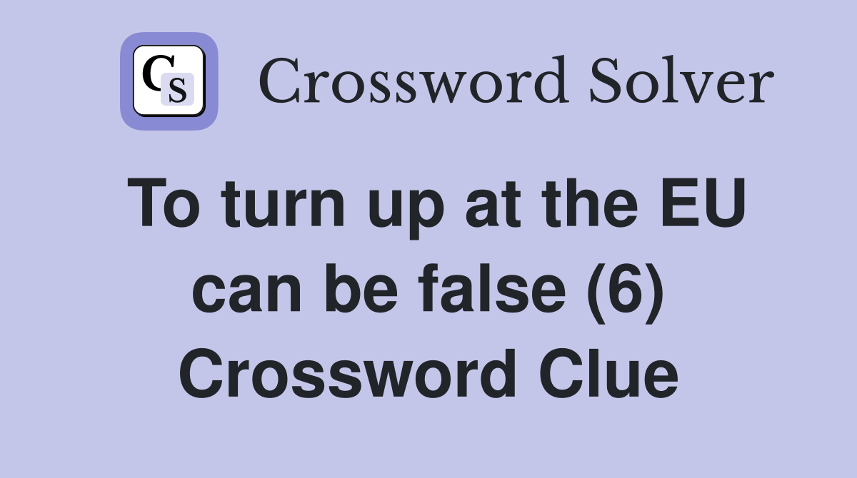 To turn up at the EU can be false (6) Crossword Clue