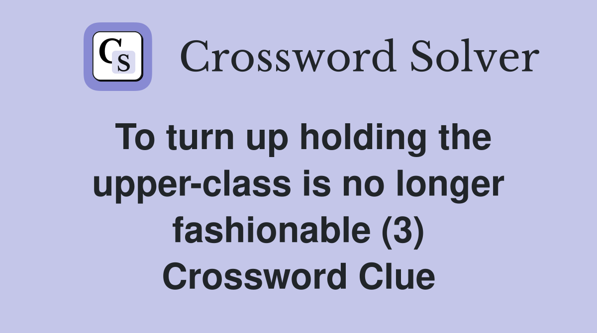 To turn up holding the upper-class is no longer fashionable (3) Crossword Clue
