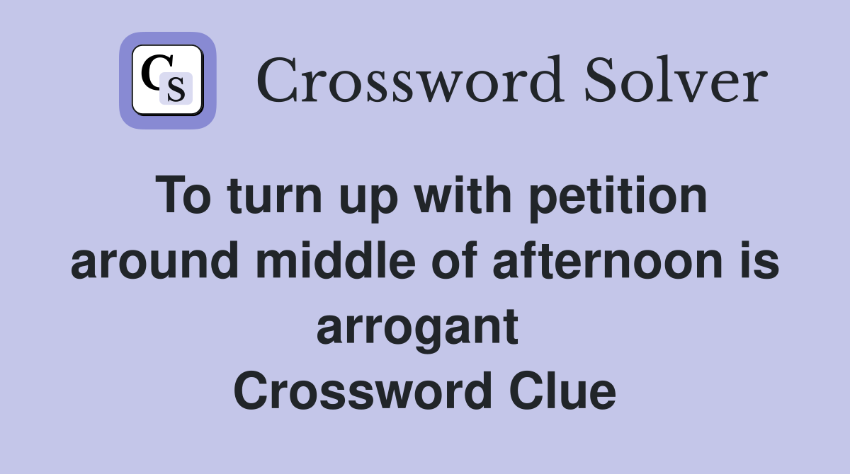 To turn up with petition around middle of afternoon is arrogant  Crossword Clue