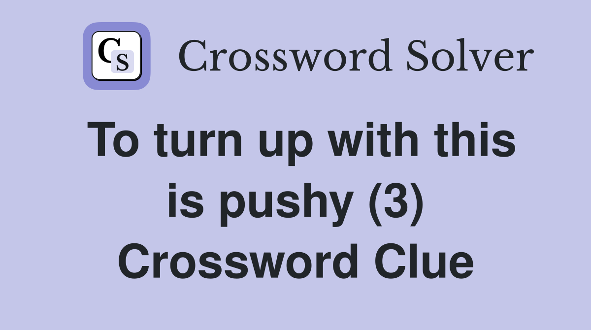 To turn up with this is pushy (3) Crossword Clue