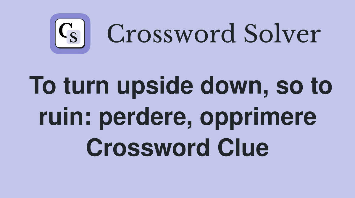 To turn upside down, so to ruin: perdere, opprimere Crossword Clue
