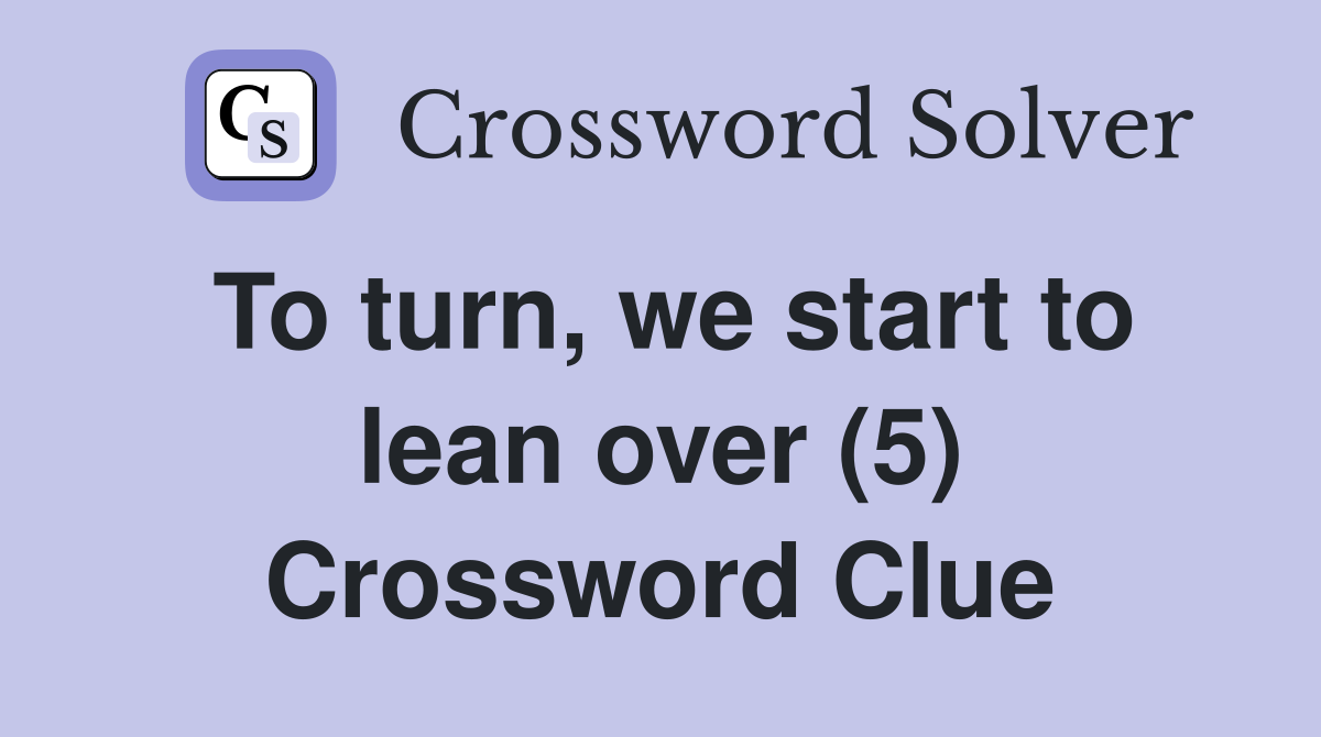 To turn, we start to lean over (5) Crossword Clue