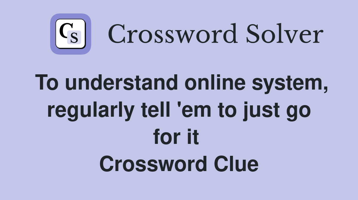 To understand online system, regularly tell 'em to just go for it  Crossword Clue