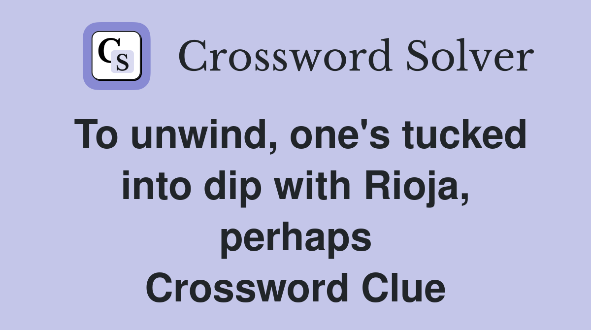 To unwind, one's tucked into dip with Rioja, perhaps Crossword Clue