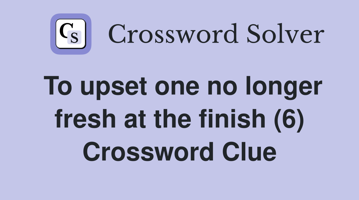 To upset one no longer fresh at the finish (6) Crossword Clue
