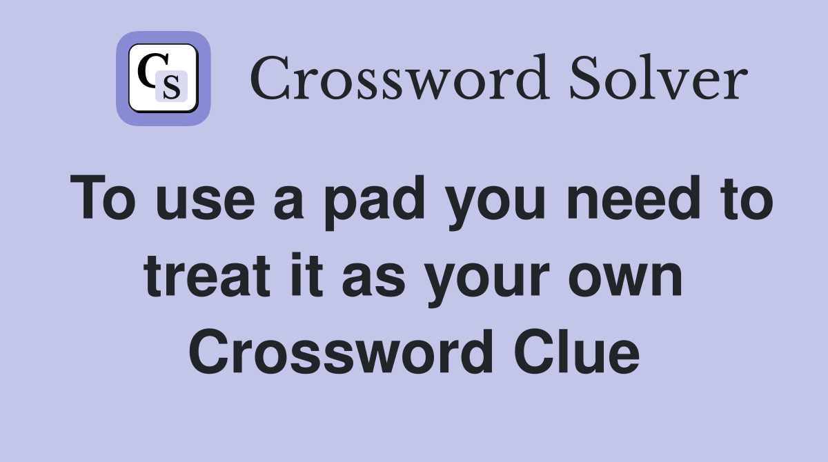 To use a pad you need to treat it as your own Crossword Clue