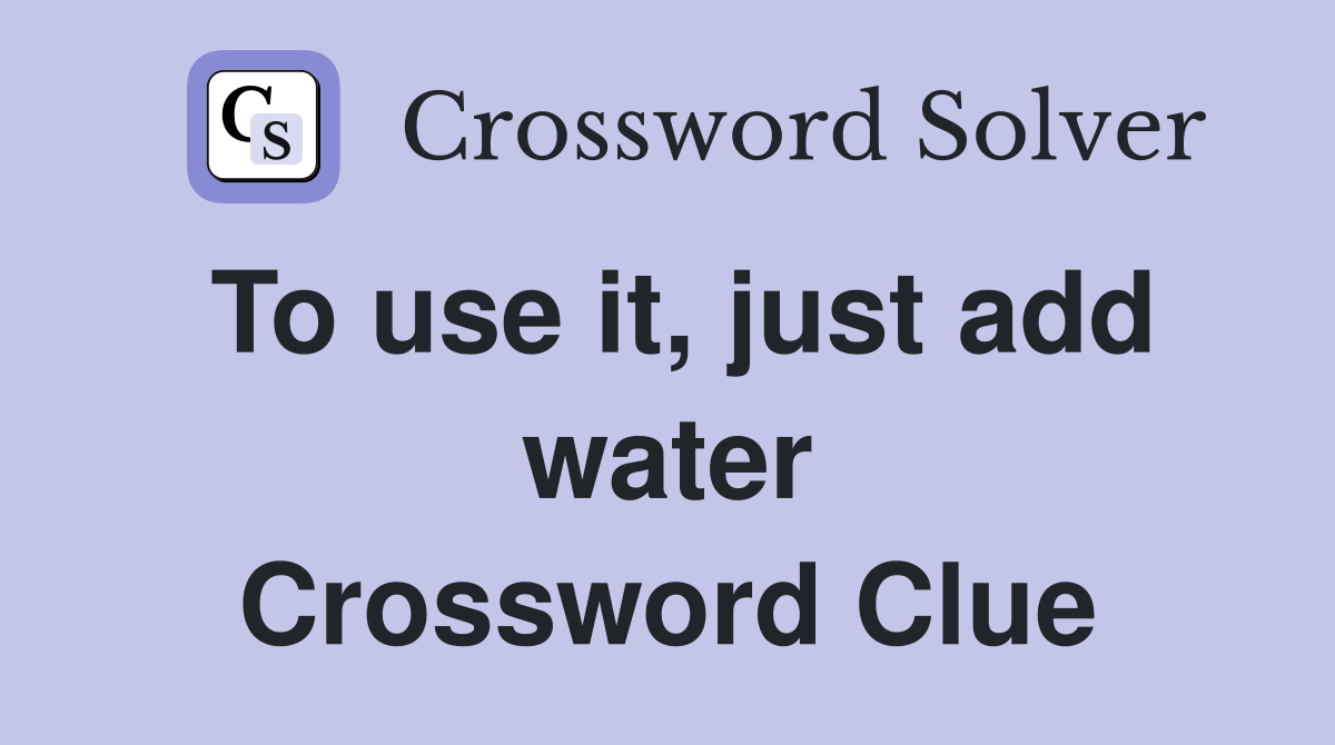To use it, just add water Crossword Clue