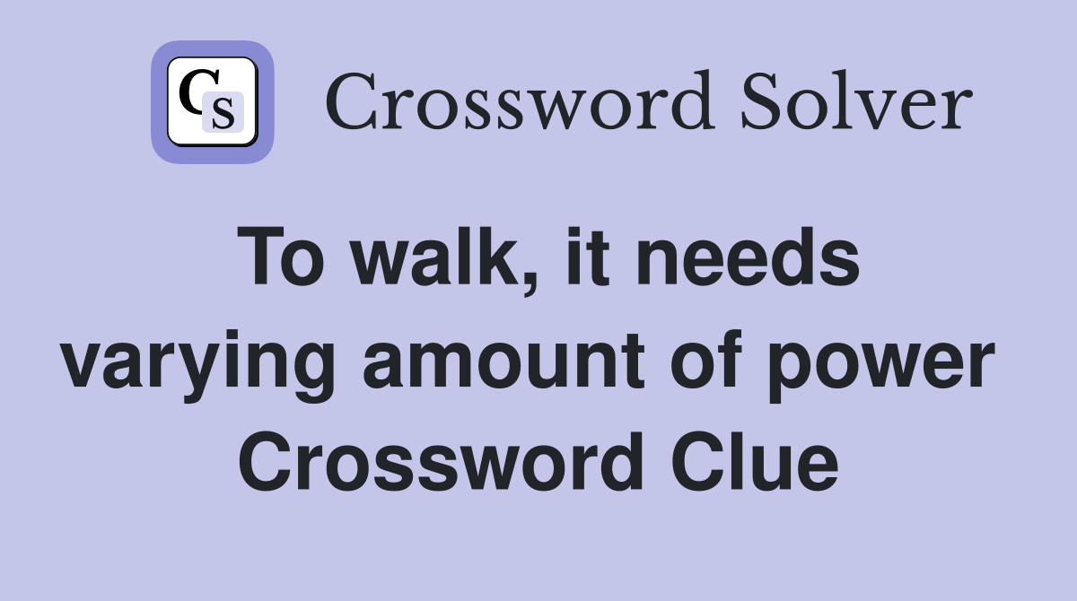 To walk, it needs varying amount of power  Crossword Clue