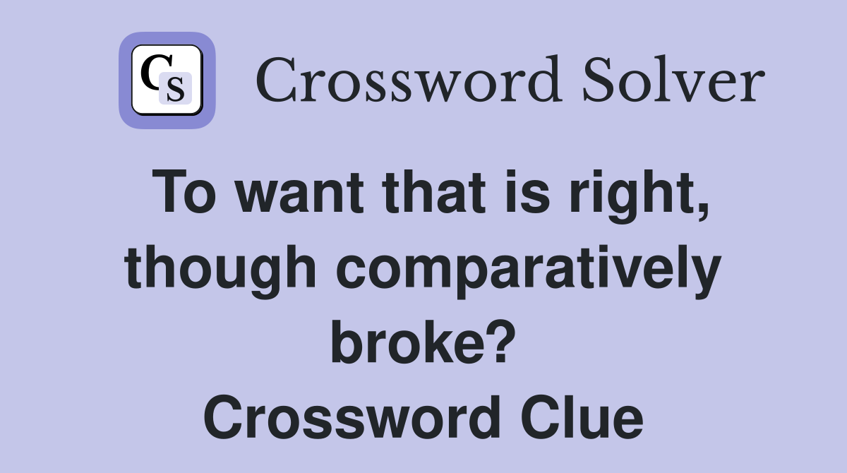 To want that is right, though comparatively broke? Crossword Clue