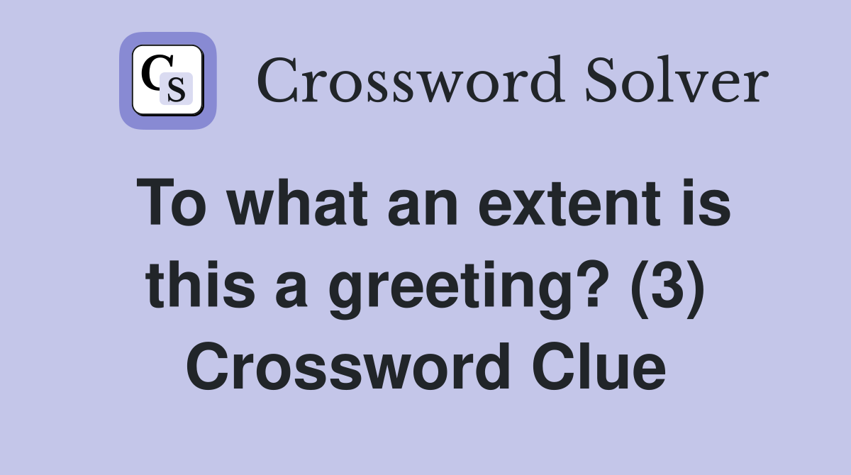 To what an extent is this a greeting? (3) Crossword Clue
