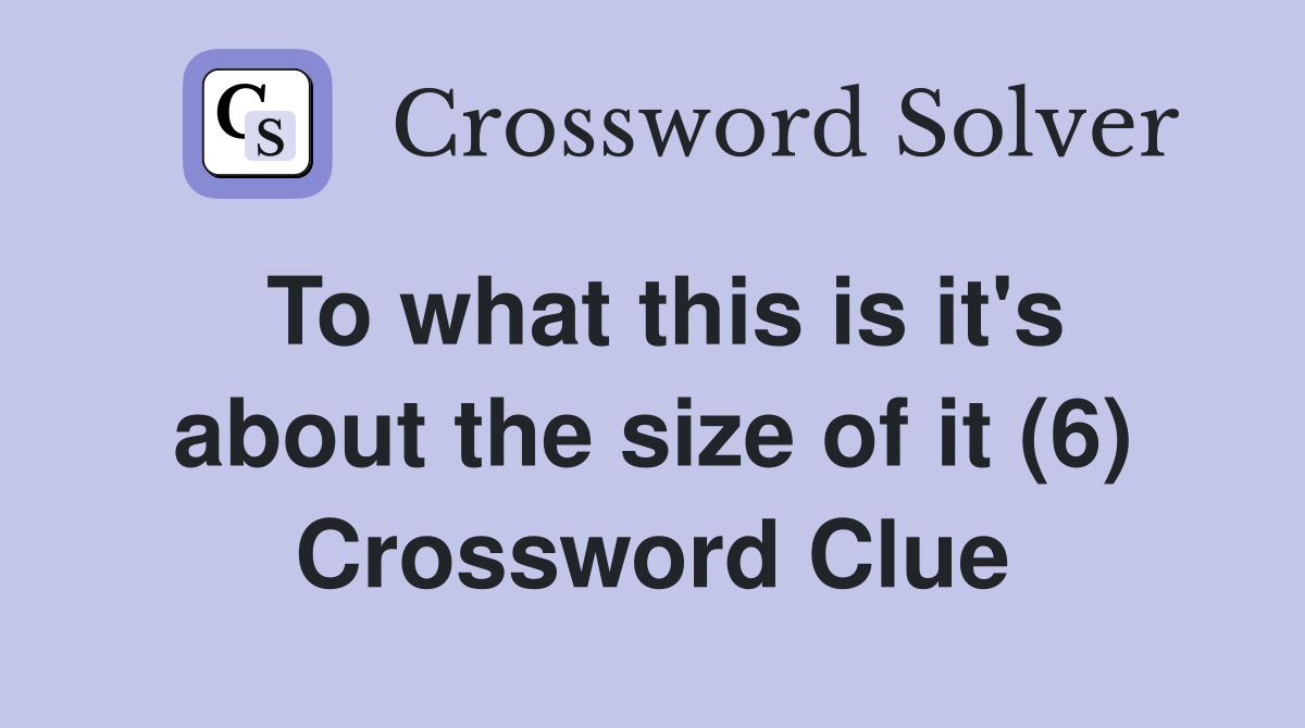 To what this is it's about the size of it (6) Crossword Clue