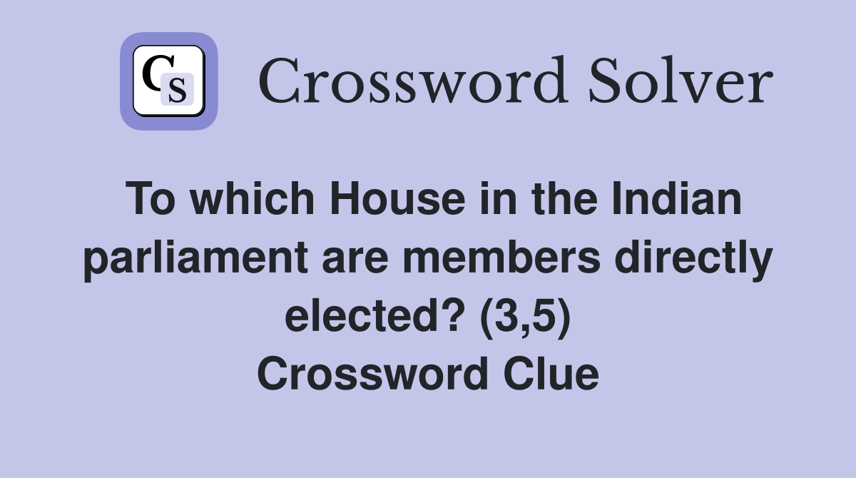 To which House in the Indian parliament are members directly elected? (3,5) Crossword Clue
