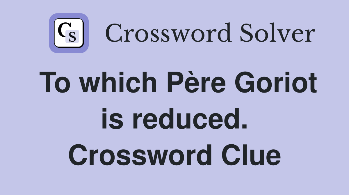 To which Père Goriot is reduced. Crossword Clue