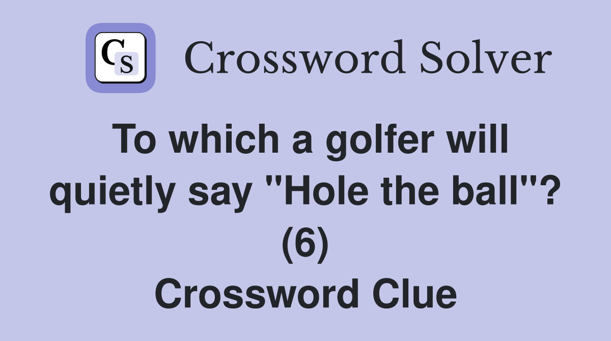 To which a golfer will quietly say "Hole the ball"? (6) Crossword Clue