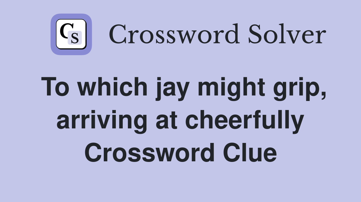 To which jay might grip, arriving at cheerfully Crossword Clue