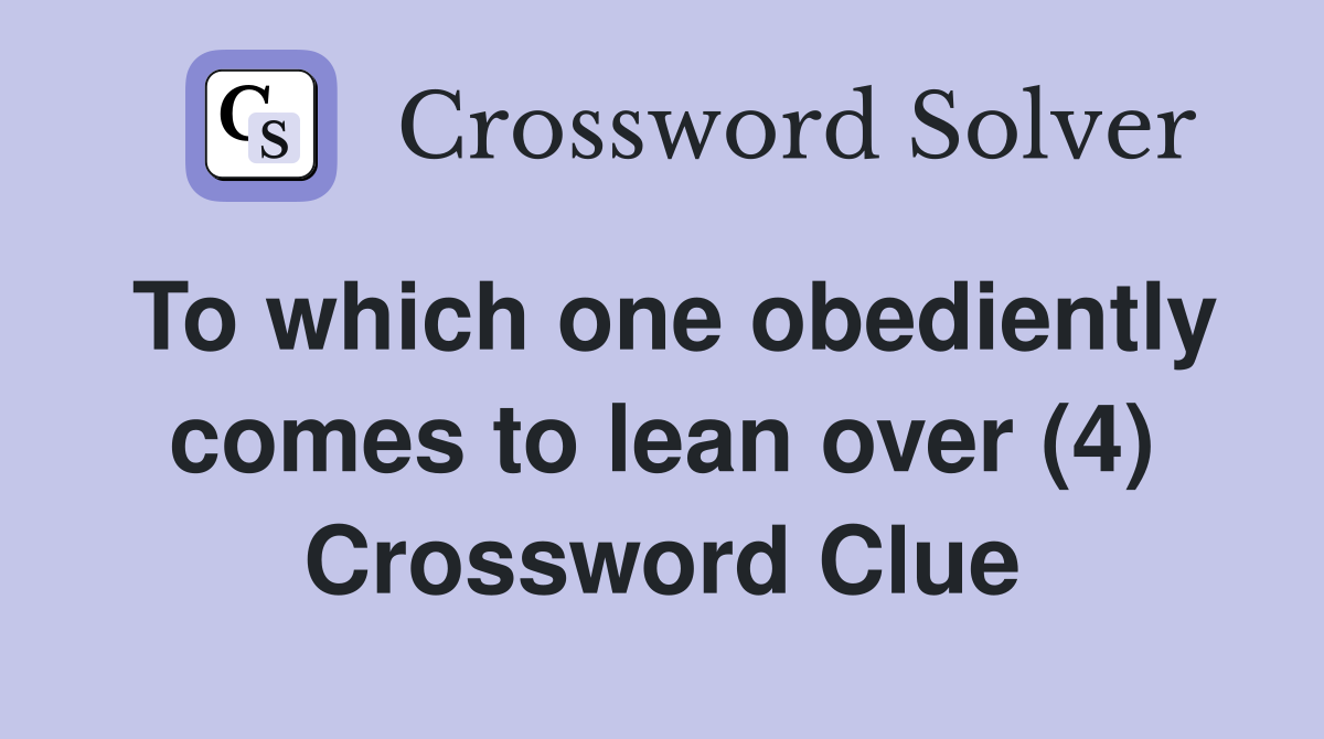 To which one obediently comes to lean over (4) Crossword Clue